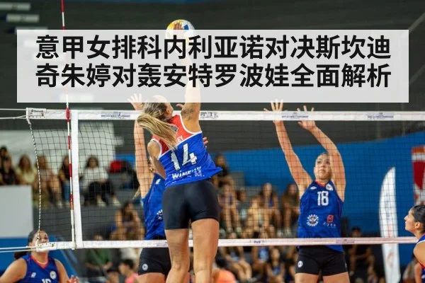意甲女排科内利亚诺对决斯坎迪奇朱婷对轰安特罗波娃全面解析