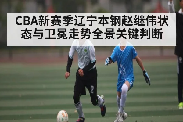 CBA新赛季辽宁本钢赵继伟状态与卫冕走势全景关键判断