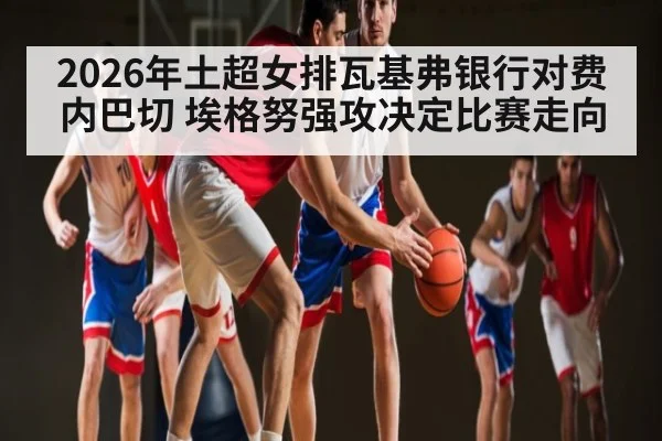 2026年土超女排瓦基弗银行对费内巴切 埃格努强攻决定比赛走向