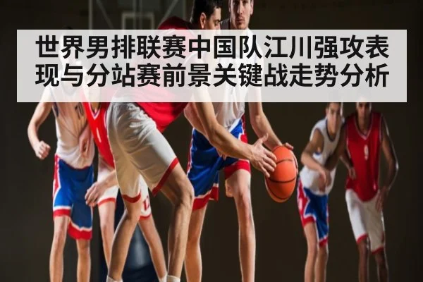 世界男排联赛中国队江川强攻表现与分站赛前景关键战走势分析